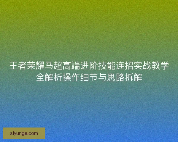 王者荣耀马超高端进阶技能连招实战教学全解析操作细节与思路拆解