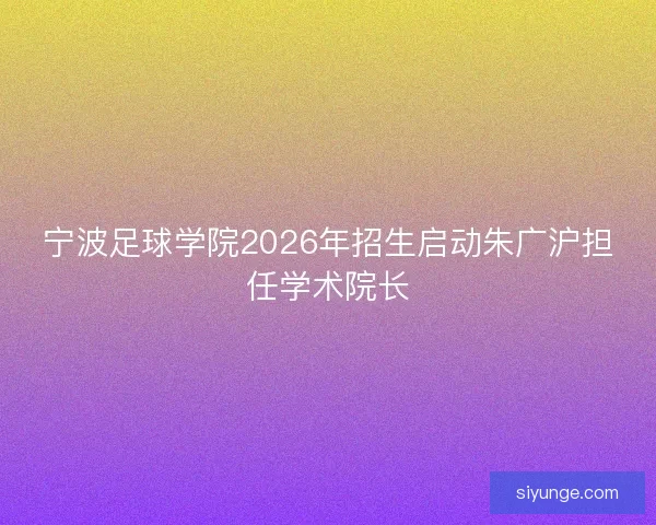 宁波足球学院2026年招生启动朱广沪担任学术院长