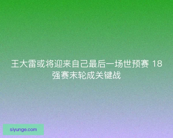 王大雷或将迎来自己最后一场世预赛 18强赛末轮成关键战